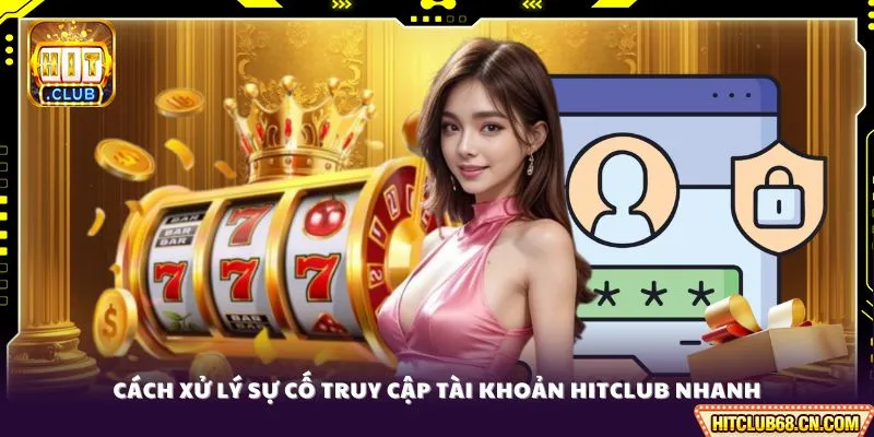 Cách xử lý sự cố truy cập tài khoản HITCLUB nhanh