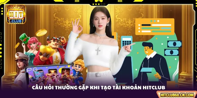 Đăng Ký HITCLUB - Tạo Tài Khoản Nhanh Gọn Trong 2 Phút 4 Câu hỏi thường gặp khi tạo tài khoản HITCLUB