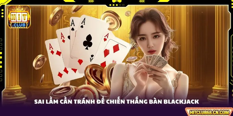 Sai lầm cần tránh để chiến thắng bàn Blackjack
